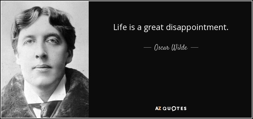 Life is a great disappointment. - Oscar Wilde
