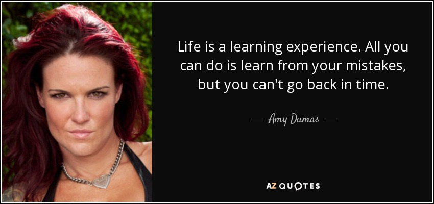 Life is a learning experience. All you can do is learn from your mistakes, but you can't go back in time. - Amy Dumas