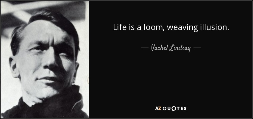 Life is a loom, weaving illusion. - Vachel Lindsay
