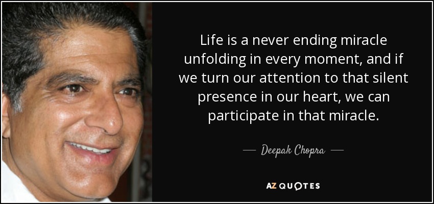 Life is a never ending miracle unfolding in every moment, and if we turn our attention to that silent presence in our heart, we can participate in that miracle. - Deepak Chopra