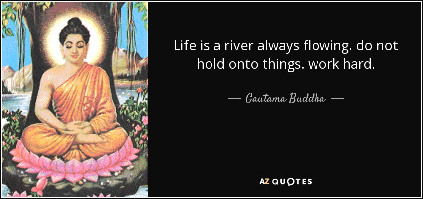 Life is a river always flowing. do not hold onto things. work hard. - Gautama Buddha