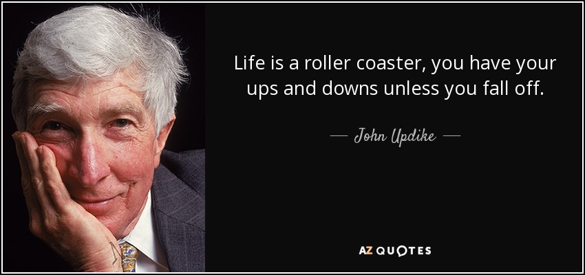 Life is a roller coaster, you have your ups and downs unless you fall off. - John Updike