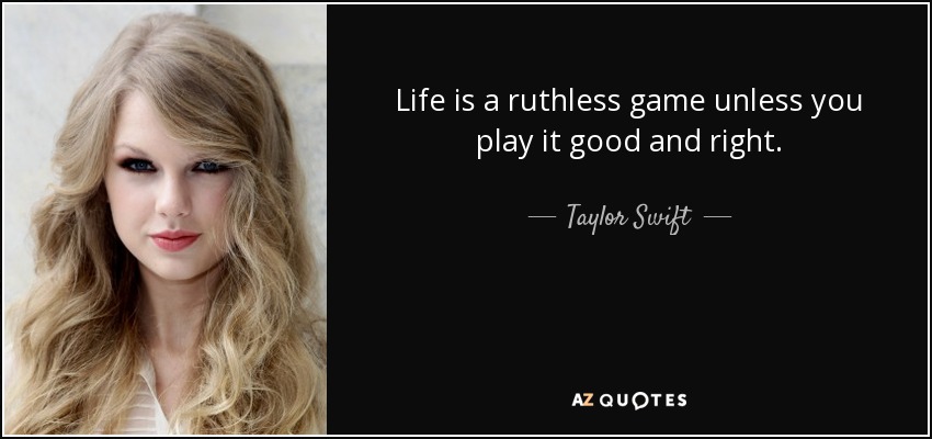 Life is a ruthless game unless you play it good and right. - Taylor Swift