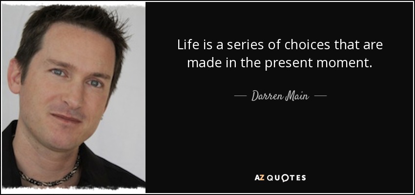 Life is a series of choices that are made in the present moment. - Darren Main