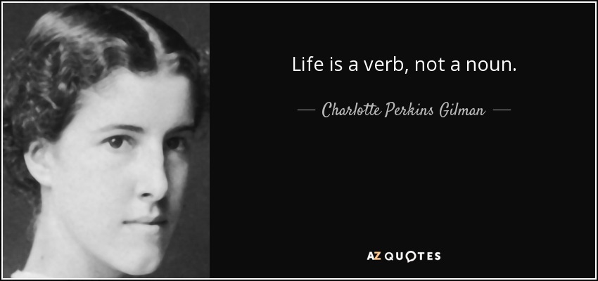 Life is a verb, not a noun. - Charlotte Perkins Gilman