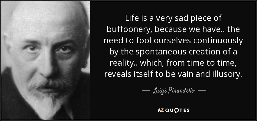 Life is a very sad piece of buffoonery, because we have .. the need to fool ourselves continuously by the spontaneous creation of a reality .. which, from time to time, reveals itself to be vain and illusory. - Luigi Pirandello