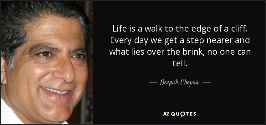 Life is a walk to the edge of a cliff. Every day we get a step nearer and what lies over the brink, no one can tell. - Deepak Chopra