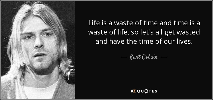 Life is a waste of time and time is a waste of life, so let's all get wasted and have the time of our lives. - Kurt Cobain