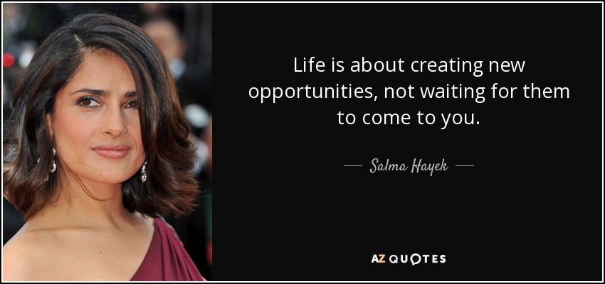Life is about creating new opportunities, not waiting for them to come to you. - Salma Hayek