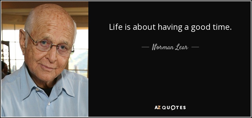 Life is about having a good time. - Norman Lear
