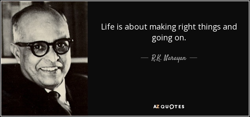 Life is about making right things and going on. - R.K. Narayan