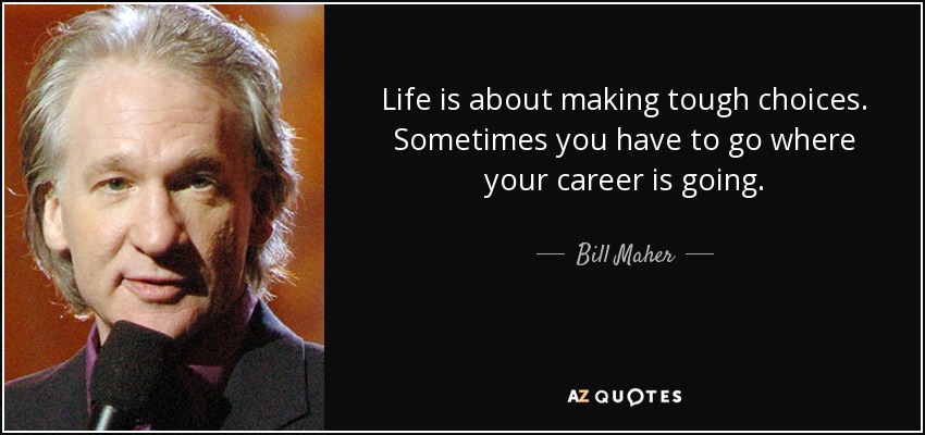 Life is about making tough choices. Sometimes you have to go where your career is going. - Bill Maher