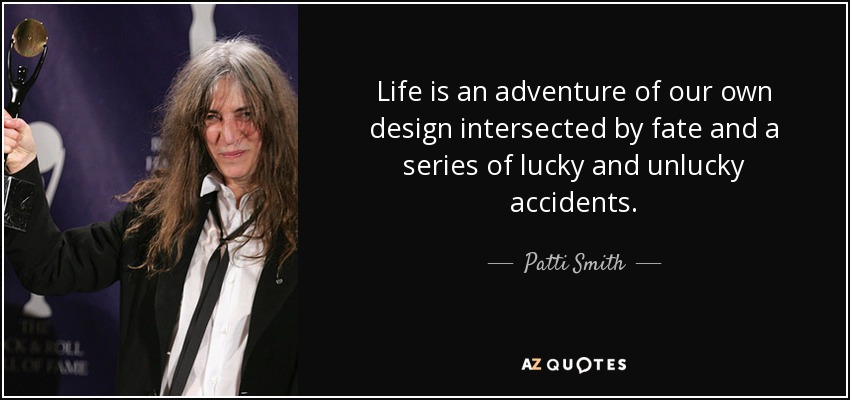 Life is an adventure of our own design intersected by fate and a series of lucky and unlucky accidents. - Patti Smith