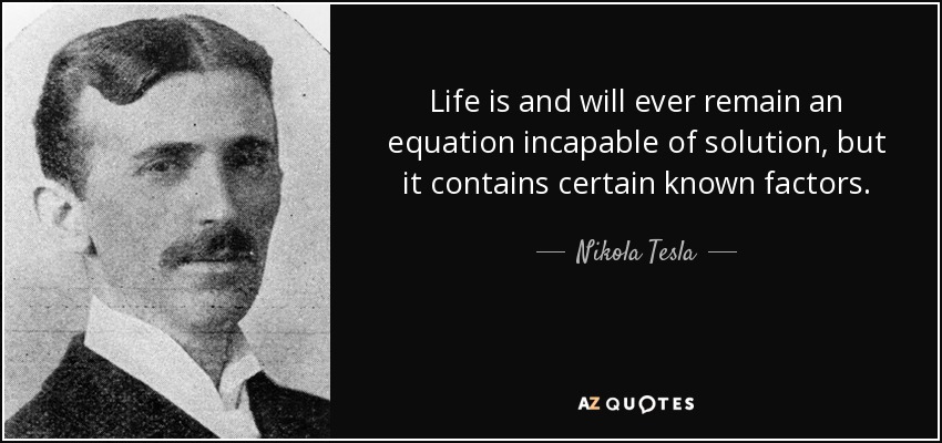Life is and will ever remain an equation incapable of solution, but it contains certain known factors. - Nikola Tesla