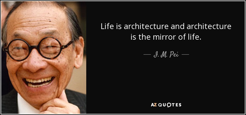 Life is architecture and architecture is the mirror of life. - I. M. Pei