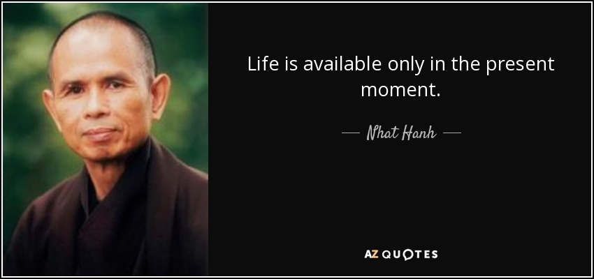 Life is available only in the present moment. - Nhat Hanh