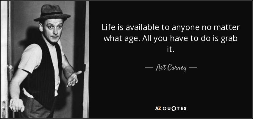 Life is available to anyone no matter what age. All you have to do is grab it. - Art Carney