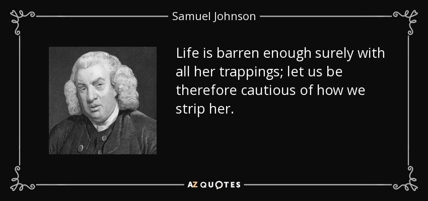 Life is barren enough surely with all her trappings; let us be therefore cautious of how we strip her. - Samuel Johnson