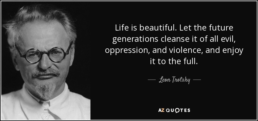 Life is beautiful. Let the future generations cleanse it of all evil, oppression, and violence, and enjoy it to the full. - Leon Trotsky