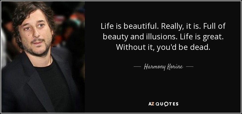 Life is beautiful. Really, it is. Full of beauty and illusions. Life is great. Without it, you'd be dead. - Harmony Korine