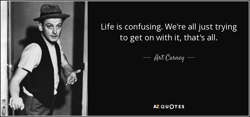 Life is confusing. We're all just trying to get on with it, that's all. - Art Carney
