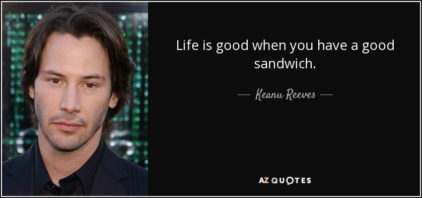 Life is good when you have a good sandwich. - Keanu Reeves