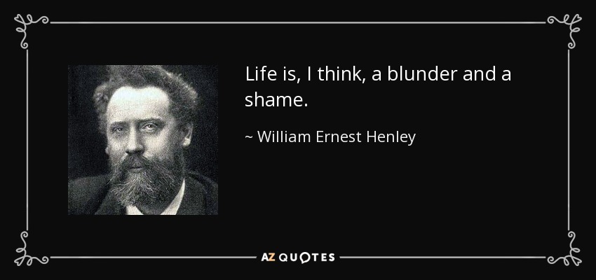 Life is, I think, a blunder and a shame. - William Ernest Henley