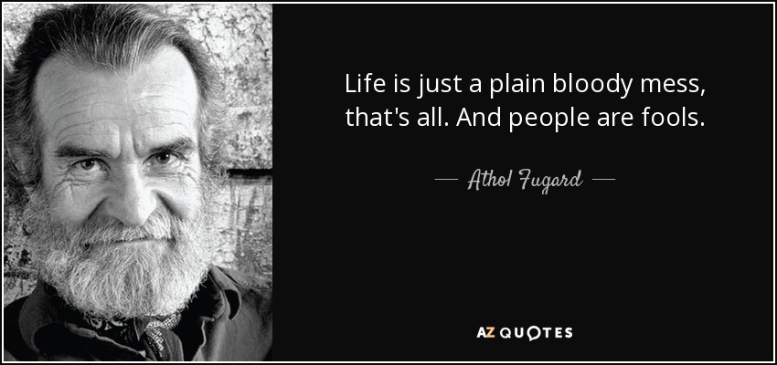 Life is just a plain bloody mess, that's all. And people are fools. - Athol Fugard
