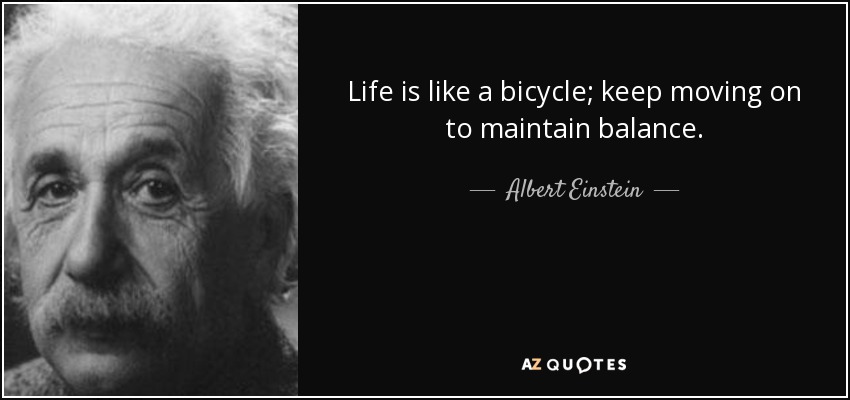 Life is like a bicycle; keep moving on to maintain balance. - Albert Einstein