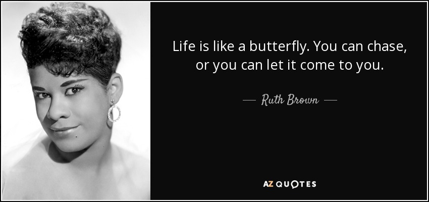 Life is like a butterfly. You can chase, or you can let it come to you. - Ruth Brown