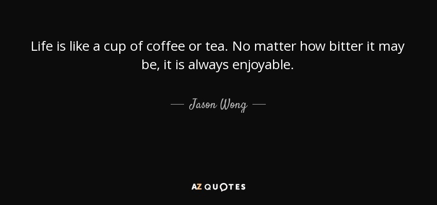 Life is like a cup of coffee or tea. No matter how bitter it may be, it is always enjoyable. - Jason Wong