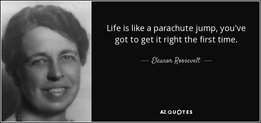 Life is like a parachute jump, you've got to get it right the first time. - Eleanor Roosevelt