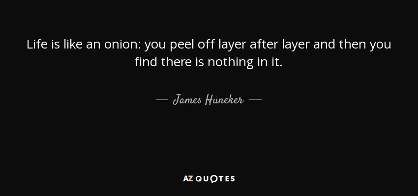 Life is like an onion: you peel off layer after layer and then you find there is nothing in it. - James Huneker