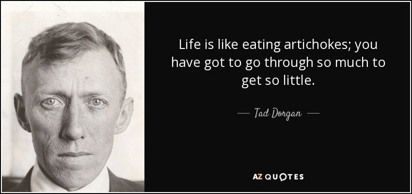 Life is like eating artichokes; you have got to go through so much to get so little. - Tad Dorgan