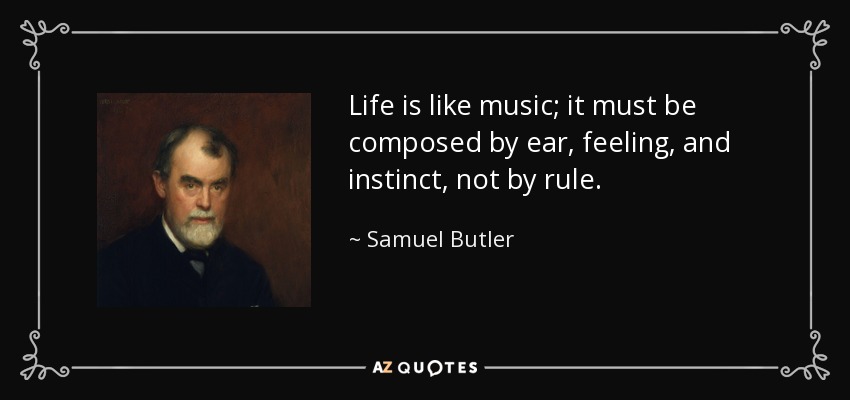 Life is like music; it must be composed by ear, feeling, and instinct, not by rule. - Samuel Butler