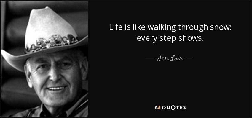 Life is like walking through snow: every step shows. - Jess Lair