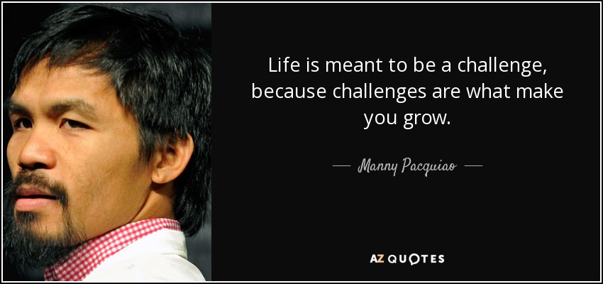 Life is meant to be a challenge, because challenges are what make you grow. - Manny Pacquiao