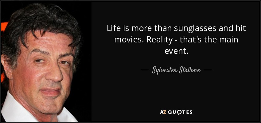 Life is more than sunglasses and hit movies. Reality - that's the main event. - Sylvester Stallone