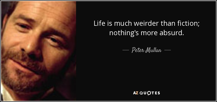 Life is much weirder than fiction; nothing's more absurd. - Peter Mullan