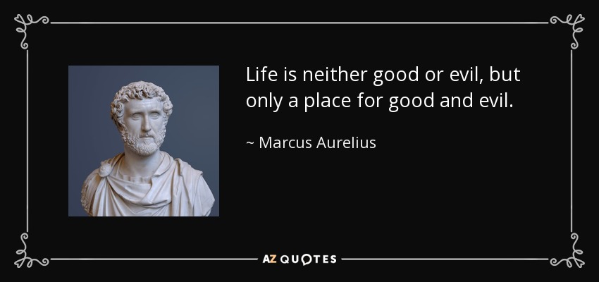 Life is neither good or evil, but only a place for good and evil. - Marcus Aurelius