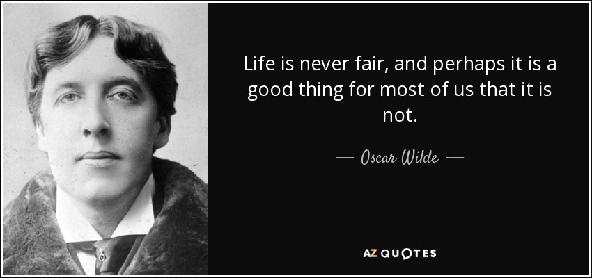 Life is never fair, and perhaps it is a good thing for most of us that it is not. - Oscar Wilde