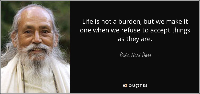 Life is not a burden, but we make it one when we refuse to accept things as they are. - Baba Hari Dass