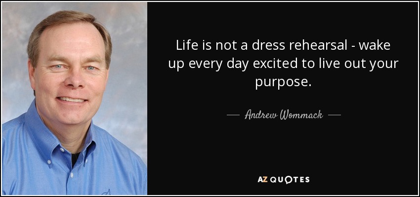 Life is not a dress rehearsal - wake up every day excited to live out your purpose. - Andrew Wommack
