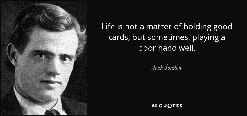 Life is not a matter of holding good cards, but sometimes, playing a poor hand well. - Jack London