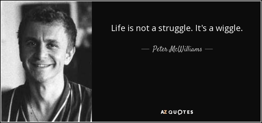 Life is not a struggle. It's a wiggle. - Peter McWilliams