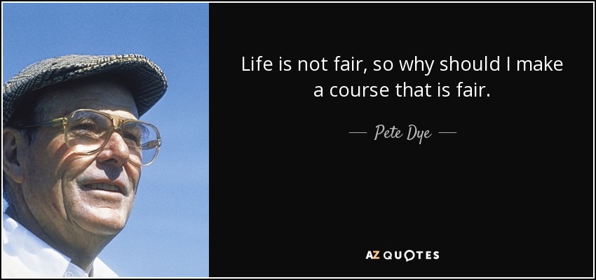 Life is not fair, so why should I make a course that is fair. - Pete Dye