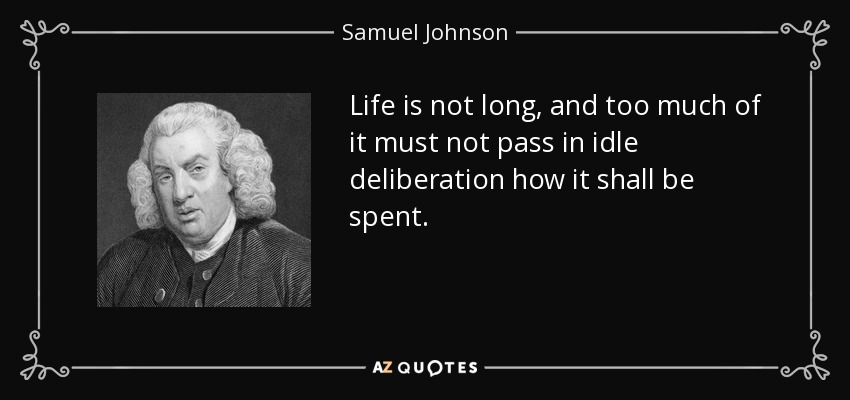 Life is not long, and too much of it must not pass in idle deliberation how it shall be spent. - Samuel Johnson