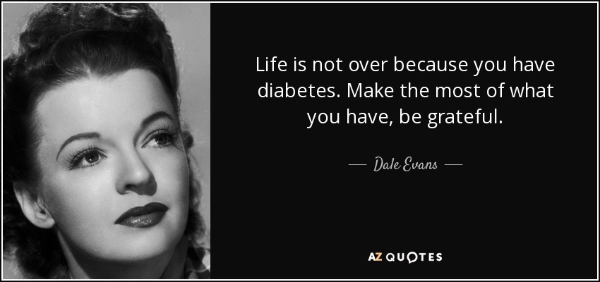 Life is not over because you have diabetes. Make the most of what you have, be grateful. - Dale Evans