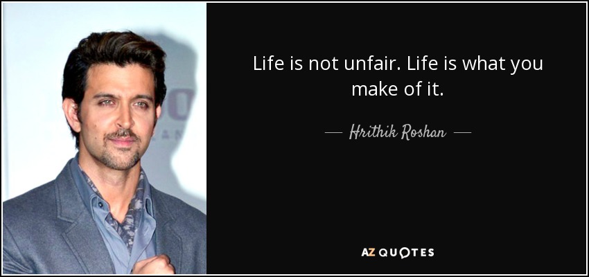 Life is not unfair. Life is what you make of it. - Hrithik Roshan