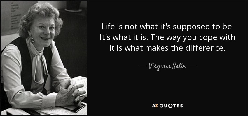 Life is not what it's supposed to be. It's what it is. The way you cope with it is what makes the difference. - Virginia Satir